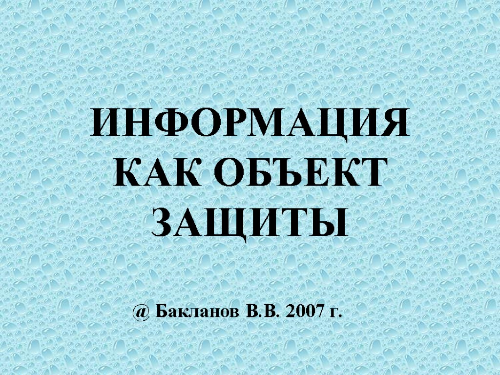 ИНФОРМАЦИЯ КАК ОБЪЕКТ ЗАЩИТЫ @ Бакланов В.В. 2007 г.